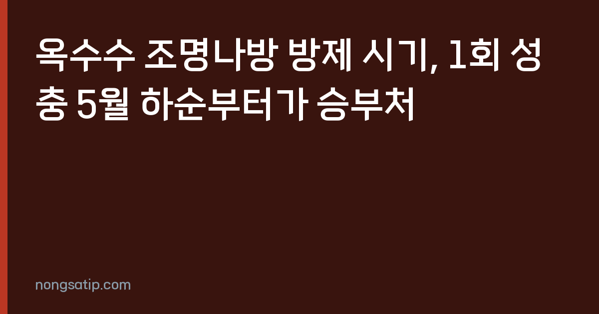 옥수수 조명나방 방제 시기, 1회 성충 5월 하순부터가 승부처
