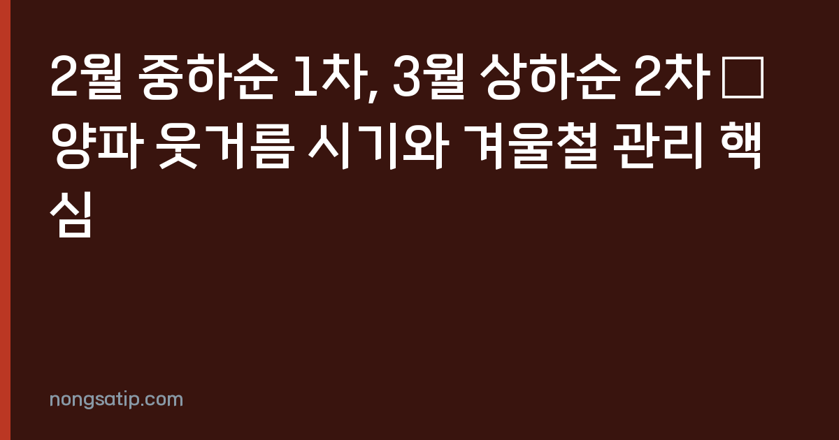 2월 중하순 1차, 3월 상하순 2차 — 양파 웃거름 시기와 겨울철 관리 핵심