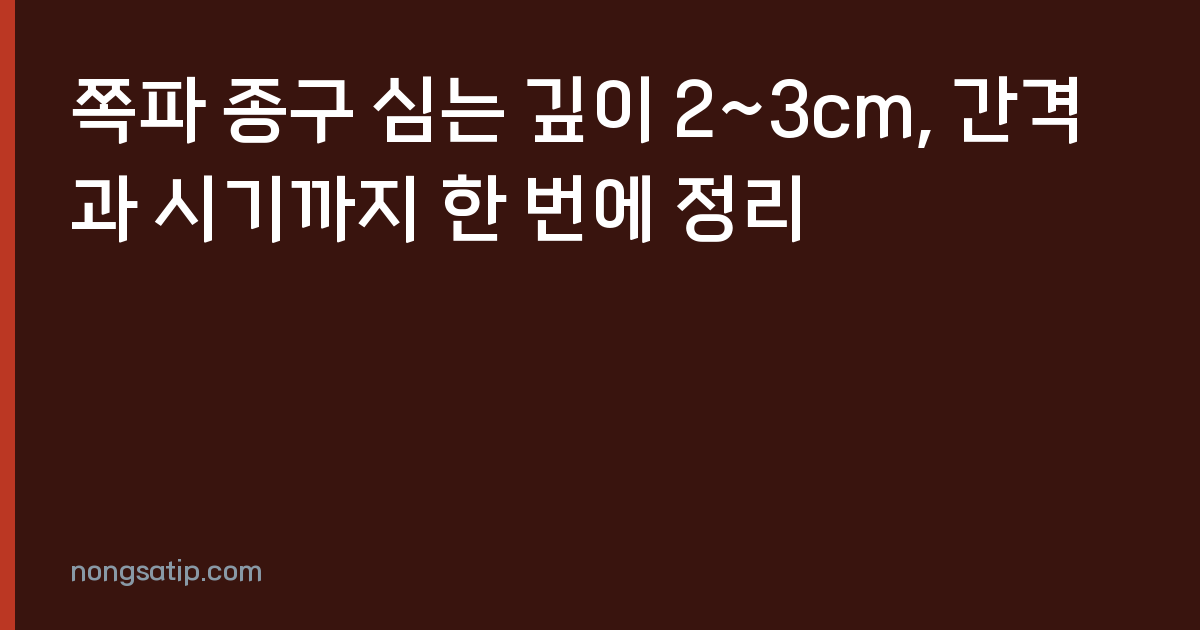 쪽파 종구 심는 깊이 2~3cm, 간격과 시기까지 한 번에 정리