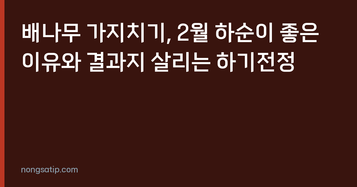배나무 가지치기, 2월 하순이 좋은 이유와 결과지 살리는 하기전정
