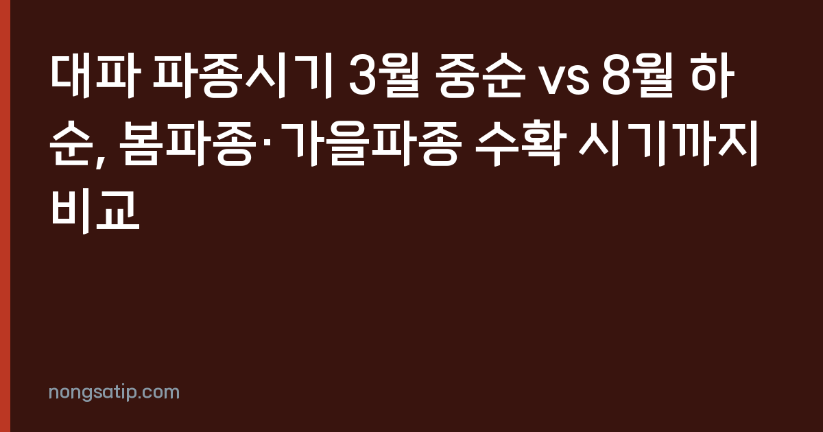 대파 파종시기 3월 중순 vs 8월 하순, 봄파종·가을파종 수확 시기까지 비교