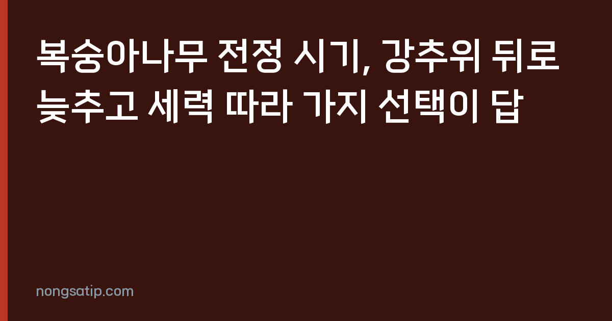 복숭아나무 전정 시기, 강추위 뒤로 늦추고 세력 따라 가지 선택이 답