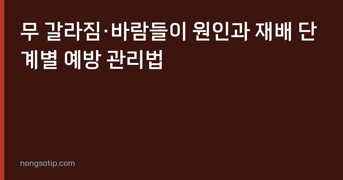 무 갈라짐·바람들이 원인과 재배 단계별 예방 관리법