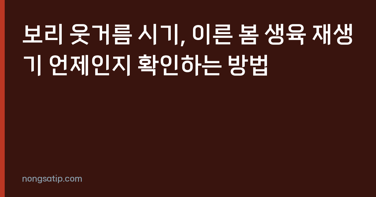 보리 웃거름 시기, 이른 봄 생육 재생기 언제인지 확인하는 방법