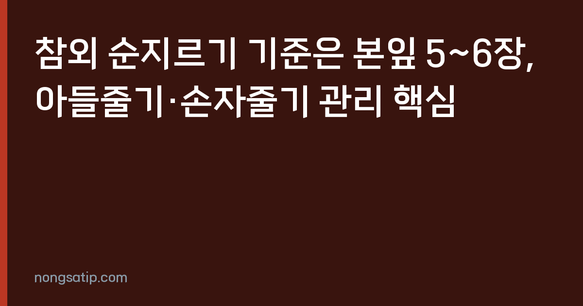 참외 순지르기 기준은 본잎 5~6장, 아들줄기·손자줄기 관리 핵심