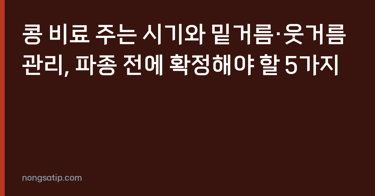 콩 비료 주는 시기와 밑거름·웃거름 관리, 파종 전에 확정해야 할 5가지