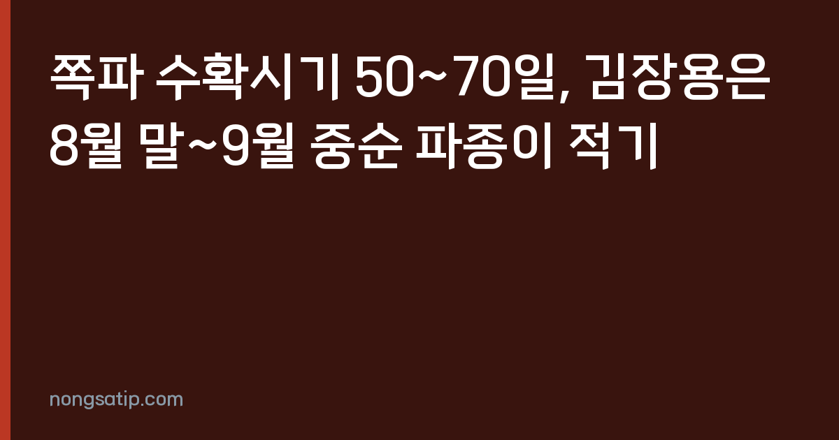 쪽파 수확시기 50~70일, 김장용은 8월 말~9월 중순 파종이 적기