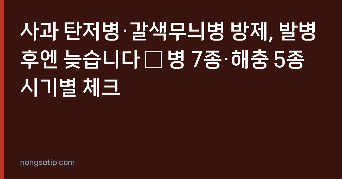 사과 탄저병·갈색무늬병 방제, 발병 후엔 늦습니다 — 병 7종·해충 5종 시기별 체크