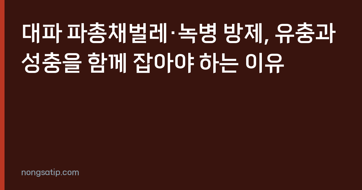 대파 파총채벌레·녹병 방제, 유충과 성충을 함께 잡아야 하는 이유