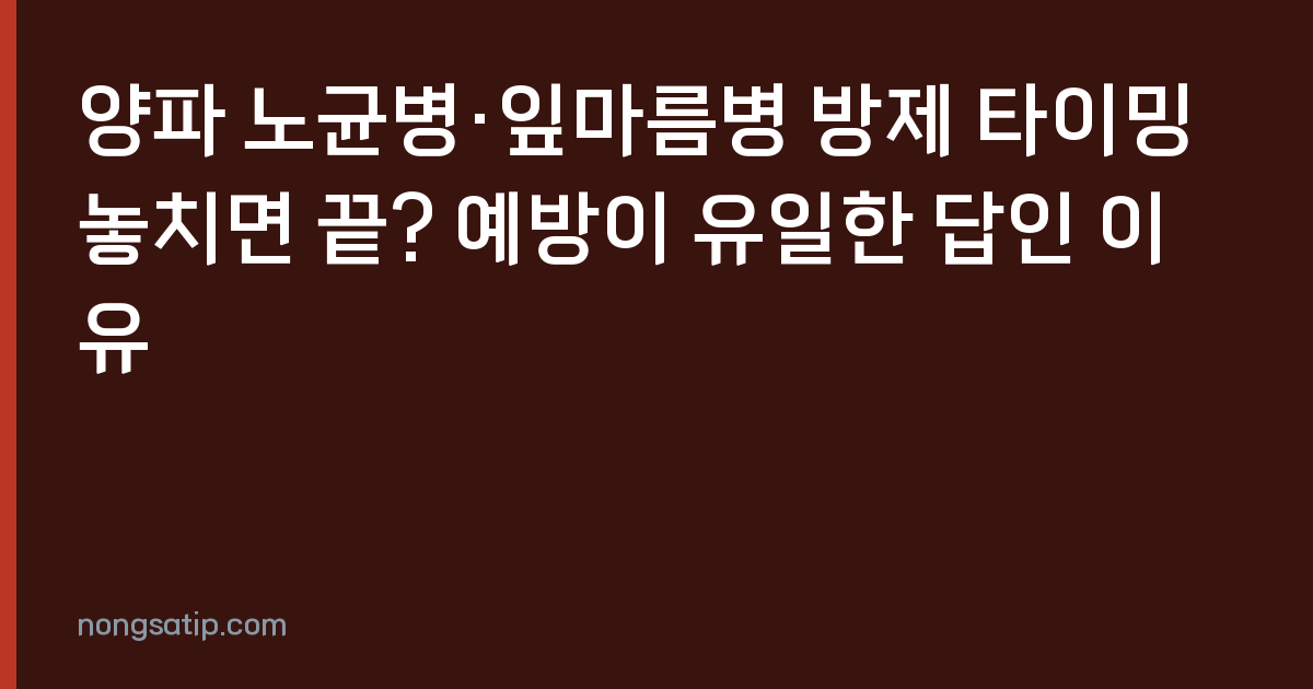 양파 노균병·잎마름병 방제 타이밍 놓치면 끝? 예방이 유일한 답인 이유